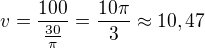 $v=\frac{100}{\frac{30}{\pi}}=\frac{10\pi}{3}\approx 10,47$