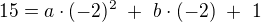 $15 = a \cdot (-2)^2 \ + \ b \cdot (-2) \ + \ 1$