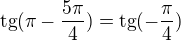 $\text{tg}(\pi -\frac{5\pi }{4})=\text{tg}(-\frac{\pi }{4})$