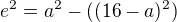 $e^2 = a^2 - ((16-a)^2)$