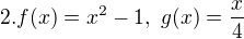 $2. f(x)= x^{2}-1, g(x)=\frac{x}{4}$