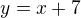 $y=x+7$