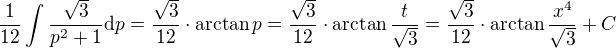 $\frac{1}{12}\int\frac{\sqrt{3}}{p^{2}+1} \d p=\frac{\sqrt{3}}{12}\cdot \arctan{p}=\frac{\sqrt{3}}{12}\cdot \arctan{\frac{t}{\sqrt{3}}}=\frac{\sqrt{3}}{12}\cdot \arctan{\frac{x^4}{\sqrt{3}}}+C$