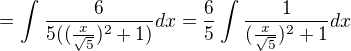 $= \int_{}^{}\frac{6}{5((\frac{x}{\sqrt{5}})^2+1)}dx = \frac{6}{5}\int_{}^{}\frac{1}{(\frac{x}{\sqrt{5}})^2+1}dx$