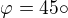 $\varphi=45\circ$