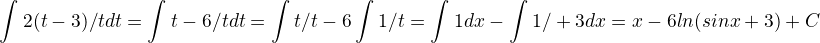 $\int_{}^{}2(t-3) / t dt = \int_{}^{}t-6/t dt = \int_{}^{}t/t - 6\int_{}^{}1/t=\int_{}^{}1dx-\int_{}^{}1/\sinx+3 dx=x-6ln(sinx+3)+C$