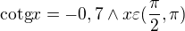 $\text{cotg}x =-0,7\wedge x\varepsilon (\frac{\pi }{2},\pi )$