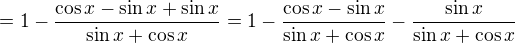$=1-\frac{\cos x-\sin x + \sin x}{\sin x+\cos x}=1-\frac{\cos x-\sin x}{\sin x+\cos x}-\frac{\sin x}{\sin x+\cos x}$