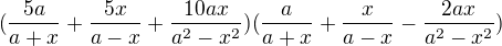 $(\frac{5a}{a+x}+\frac{5x}{a-x}+ \frac{10ax}{a^{2}-x^{2}}) (\frac{a}{a+x}+\frac{x}{a-x} - \frac{2ax}{a^{2}-x^{2}})$