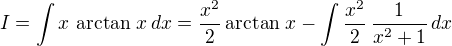 $I = \int x\, \arctan\, x \,dx = \frac {x^2}{2} \arctan\, x - \int \frac {x^2}{2}\, \frac {1}{x^2 + 1} \,dx $