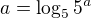 $a=\log_5{5^a}$