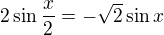 $2\sin \frac{x}{2}=-\sqrt{2}\sin x$