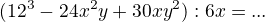$ (12^{3} - 24x^{2}y + 30xy^{2}) : 6x = ...$
