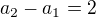 $a_2-a_1=2$