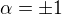 $\alpha= \pm1$