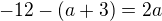 $-12 - (a + 3) = 2a$