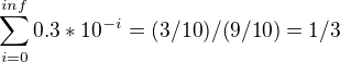 $\sum_{i = 0}^{inf} 0.3*10^{-i} = (3/10)/(9/10) = 1/3$