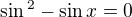 $\sin \mathrm{}^{2}-\sin x=0$