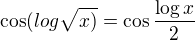 $\cos (log\sqrt{x)}=\cos \frac{\log x}{2}$