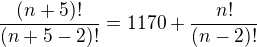 $\frac{(n+5)!}{(n+5-2)!}=1170 + \frac{n!}{(n-2)!}$