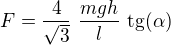 $F=\frac{4}{\sqrt 3}\ \frac{mgh}{l}\ \mathrm{tg}(\alpha)$