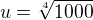 $u=\sqrt[4]{1000}$
