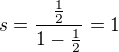 $s=\frac{\frac{1}{2}}{1-\frac{1}{2}}=1$