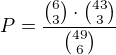$P = \frac{{6 \choose 3} \cdot {43 \choose 3}}{{49 \choose 6}}$