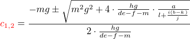 $\color{red}c_{1,2}\color{black}=\frac { -mg \pm\sqrt {m^2g^2+4\cdot\frac {hg}{de-f-m}\cdot\frac{a}{l+\frac{i(b-k)}{j}}}}{2\cdot\frac{hg}{de-f-m}}$