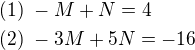 $(1)\ -M+N=4\nl(2)\ -3M+5N=-16$