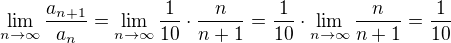 $\lim_{n\to \infty}\frac{a_{n+1}}{a_n} = \lim_{n\to \infty}\frac{1}{10}\cdot\frac{n}{n+1}=\frac{1}{10}\cdot \lim_{n\to \infty}\frac{n}{n+1}= \frac{1}{10}$