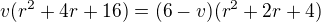 $v(r^2 + 4r + 16)= (6 - v)(r^2 + 2r + 4)$