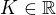 $K \in \mathbb{R}$