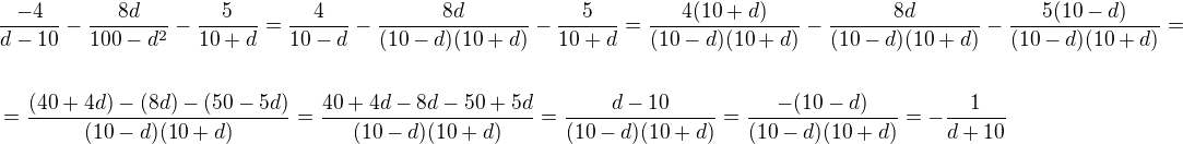 $\frac{-4}{d-10}-\frac{8d}{100-d^2}-\frac{5}{10+d}=\frac{4}{10-d}-\frac{8d}{(10-d)(10+d)}-\frac{5}{10+d}=\frac{4(10+d)}{(10-d)(10+d)}-\frac{8d}{(10-d)(10+d)}-\frac{5(10-d)}{(10-d)(10+d)}=\nl \ \nl=\frac{(40+4d)-(8d)-(50-5d)}{(10-d)(10+d)}=\frac{40+4d-8d-50+5d}{(10-d)(10+d)}=\frac{d-10}{(10-d)(10+d)}=\frac{-(10-d)}{(10-d)(10+d)}=-\frac{1}{d+10}$
