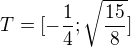 $T=[-\frac{1}{4};\sqrt{\frac{15}{8}}]$