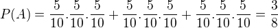 $P(A)= \frac{5}{10}.\frac{5}{10}.\frac{5}{10}+\frac{5}{10}.\frac{5}{10}.\frac{5}{10}+\frac{5}{10}.\frac{5}{10}.\frac{5}{10}=\frac{3}{8}$