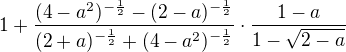 $1+\frac{(4-a^2)^{-\frac 12}-(2-a)^{-\frac 12}}{(2+a)^{-\frac 12}+(4-a^2)^{-\frac 12}}\cdot \frac{1-a}{1-\sqrt {2-a}}$