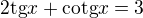 $2\text{tg}x+\text{cotg}x=3$