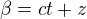 $\beta = ct + z$