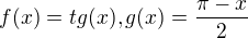 $f(x) = tg(x), g(x) = \frac{\pi - x}{2}$