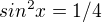 $sin^{2}x = 1/4$