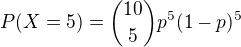 $P(X=5) ={10 \choose 5}p^5(1-p)^5$
