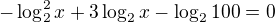 $-\log_{2}^{2}{x}+3\log_{2}{x}-\log_{2}{100}=0$