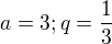 $a=3; q=\frac 13$