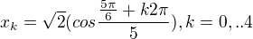 $x_{k}=\sqrt{2}(cos\frac{\frac{5\pi }{6}+k2\pi }{5}), k=0,..4$