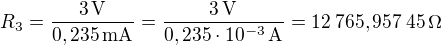 $R_3=\frac{3\operatorname{V}}{0,235\operatorname{mA}} = \frac{3\operatorname{V}}{0,235\cdot10^{-3}\operatorname{A}}=12\:765,957\:45\operatorname{\Omega}$