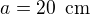$a=20\enspace \text{cm}$