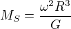 $M_S=\frac{\omega^2 R^3}{G}$
