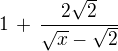 $1\,+\,\frac {2\sqrt{2}}{\sqrt{x}-\sqrt{2}}$