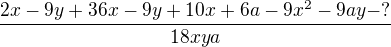 $\frac{2x-9y+36x-9y+10x+6a-9x^2-9ay-?}{18xya}$